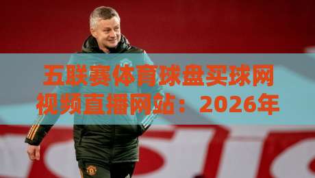 五联赛体育球盘买球网视频直播网站:2026年球迷必备的观赛与投注指南 五联赛体育球盘买球网视频直播网站:2026年球迷必备的观赛与投注指南
