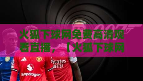 火狐下球网免费高清观看直播，【火狐下球网免费高清观看直播】2026年最新实测指南：五大技巧与避坑全攻略