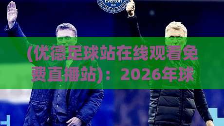 (优德足球站在线观看免费直播站)：2026年球迷的免费观赛新选择