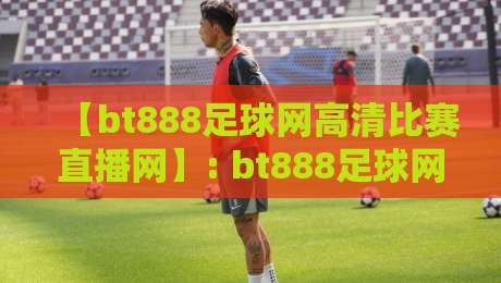 【bt888足球网高清比赛直播网】: bt888足球网高清比赛直播网 - 2026年球迷必备的观赛神器