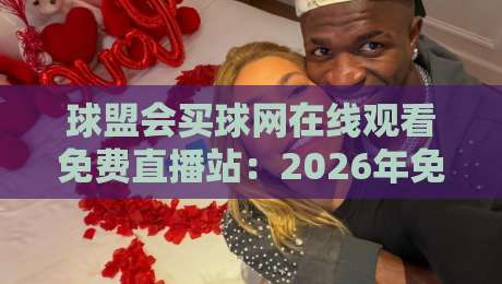 球盟会买球网在线观看免费直播站:2026年免费看球新选择?