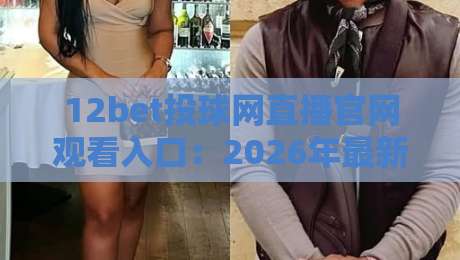 12bet投球网直播官网观看入口：2026年最新【12bet投球网直播官网观看入口】指南与技巧