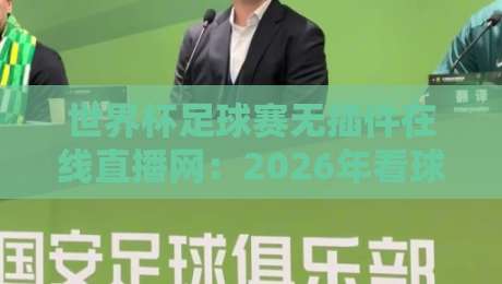 世界杯足球赛无插件在线直播网：2026年看球新姿势，告别卡顿去哪找？