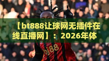 【bt888让球网无插件在线直播网】:2026年体育迷必备的高清免费观赛指南