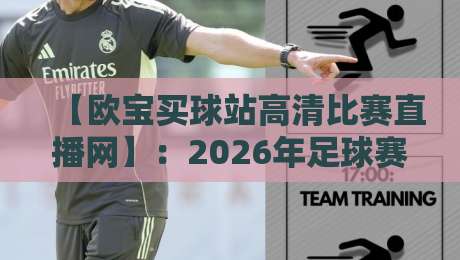 【欧宝买球站高清比赛直播网】:2026年足球赛事高清观看指南