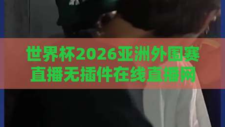 世界杯2026亚洲外围赛直播无插件在线直播网，真能一网打尽吗？