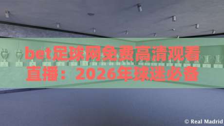 bet足球网免费高清观看直播：2026年球迷必备的五大观赛技巧与避坑指南