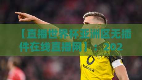 【直播世界杯亚洲区无插件在线直播网】:2026年亚洲区预选赛观赛终极指南