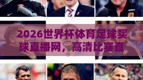 2026世界杯体育足球买球直播网,高清比赛直播网【2026世界杯】选哪个平台最靠谱? 2026世界杯体育足球买球直播网,高清比赛直播网【2026世界杯】选哪个平台最靠谱?
