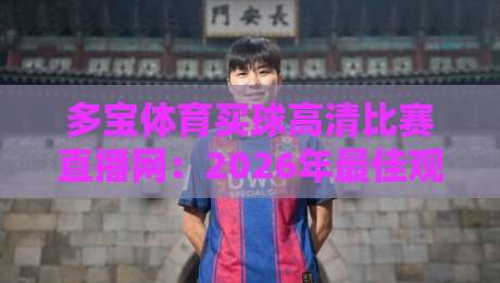 多宝体育买球高清比赛直播网：2026年最佳观赛平台推荐（多宝体育）