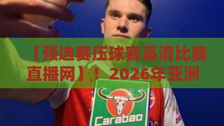 【预选赛压球赛高清比赛直播网】!2026年亚洲区预选赛观赛指南