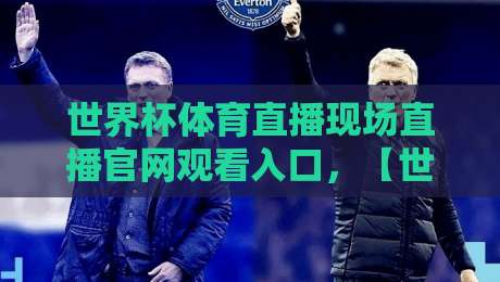 世界杯体育直播现场直播官网观看入口，【世界杯体育直播】2026观赛通道全解析