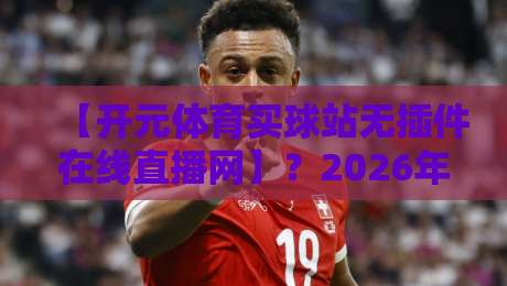 【开元体育买球站无插件在线直播网】？2026年球迷必看的五大理由与使用指南