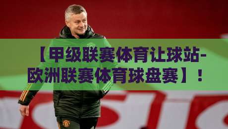 【甲级联赛体育让球站-欧洲联赛体育球盘赛】！2026赛季深度拆解：从数据中挖出“让球盘”的隐藏密码
