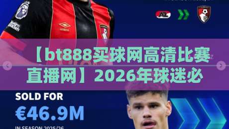 【bt888买球网高清比赛直播网】2026年球迷必备的高清观赛平台
