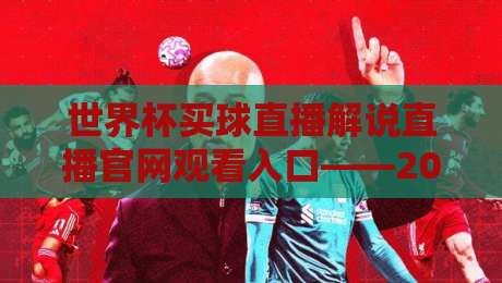 世界杯买球直播解说直播官网观看入口——2026年最全观赛指南