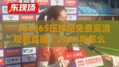 【be365压球站免费高清观看直播】2026年怎么玩?老司机带你解锁新姿势