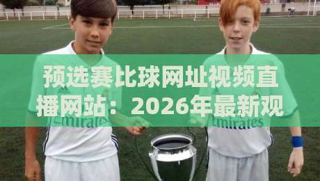 预选赛比球网址视频直播网站:2026年最新观赛指南与实用技巧