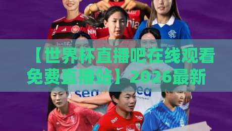 【世界杯直播吧在线观看免费直播站】2026最新观赛指南大公开! 【世界杯直播吧在线观看免费直播站】2026最新观赛指南大公开!