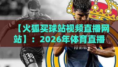 【火狐买球站视频直播网站】：2026年体育直播新体验，值得一试吗？