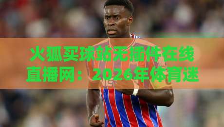 火狐买球站无插件在线直播网:2026年体育迷的观赛新选择? 火狐买球站无插件在线直播网:2026年体育迷的观赛新选择?