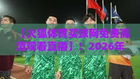 【火狐体育买球网免费高清观看直播】！2026年看球神器深度评测