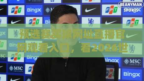 预选赛买球网址直播官网观看入口,看2026世界杯预选赛怎么选?(预选赛买球网址) 预选赛买球网址直播官网观看入口,看2026世界杯预选赛怎么选?(预选赛买球网址)
