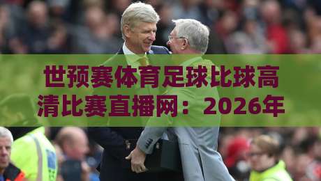 世预赛体育足球比球高清比赛直播网：2026年观赛终极指南，错过一场都是损失！