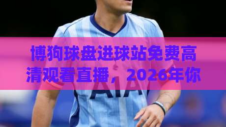 博狗球盘进球站免费高清观看直播，2026年你必须知道的三大观赛秘诀(博狗球盘)全解析