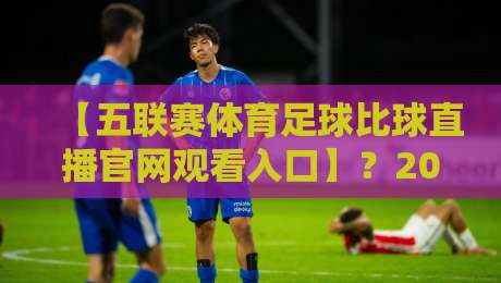 【五联赛体育足球比球直播官网观看入口】？2026年实测这3个渠道最稳！