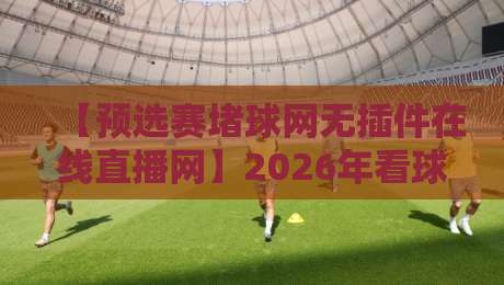 【预选赛堵球网无插件在线直播网】2026年看球必收藏:高清不卡顿的隐藏玩法