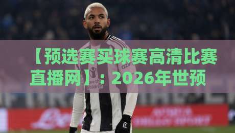 【预选赛买球赛高清比赛直播网】: 2026年世预赛观赛指南,这三点帮你避开雷区! 【预选赛买球赛高清比赛直播网】: 2026年世预赛观赛指南,这三点帮你避开雷区!