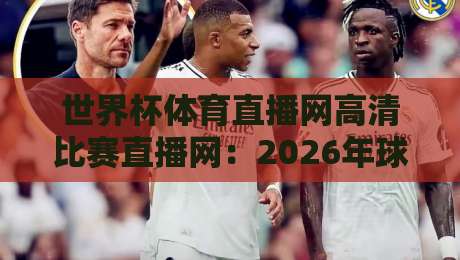 世界杯体育直播网高清比赛直播网:2026年球迷的终极观赛指南(高清比赛直播网)