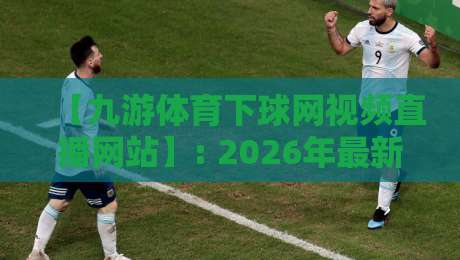 【九游体育下球网视频直播网站】: 2026年最新观赛指南,你懂的都懂