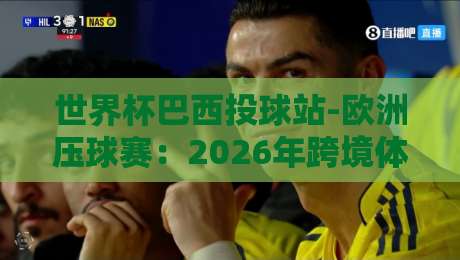 世界杯巴西投球站-欧洲压球赛:2026年跨境体育娱乐新玩法,你试过没? 世界杯巴西投球站-欧洲压球赛:2026年跨境体育娱乐新玩法,你试过没?