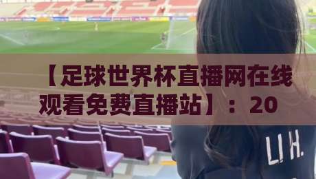 【足球世界杯直播网在线观看免费直播站】:2026年球迷必备的观赛指南与避坑手册