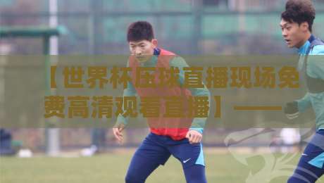 【世界杯压球直播现场免费高清观看直播】——2026年最全观赛指南 【世界杯压球直播现场免费高清观看直播】——2026年最全观赛指南