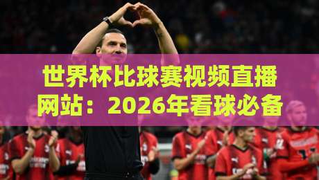 世界杯比球赛视频直播网站:2026年看球必备,这些平台你试过吗? 世界杯比球赛视频直播网站:2026年看球必备,这些平台你试过吗?
