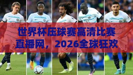 世界杯压球赛高清比赛直播网,2026全球狂欢必备神器(世界杯压球赛高清比赛直播网)全程实测体验