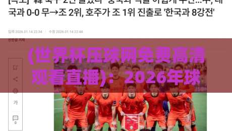 (世界杯压球网免费高清观看直播):2026年球迷必看的安全观赛指南