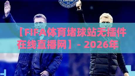 【FIFA体育堵球站无插件在线直播网】- 2026年实测体验与避坑指南(真实用户反馈)