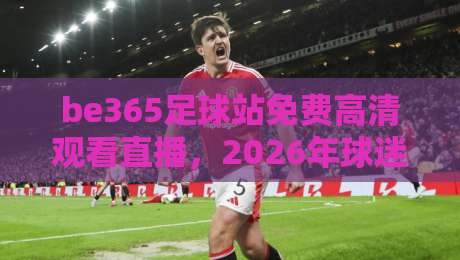 be365足球站免费高清观看直播，2026年球迷的观赛新选择！