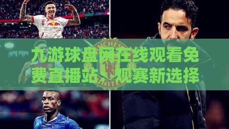 九游球盘网在线观看免费直播站：观赛新选择，你试过没？（九游球盘网在线观看免费直播站）2026年实测分享
