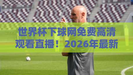 世界杯下球网免费高清观看直播！2026年最新观赛攻略与避坑指南