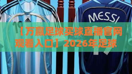 【万赢足球买球直播官网观看入口】2026年足球直播平台实测与推荐 【万赢足球买球直播官网观看入口】2026年足球直播平台实测与推荐