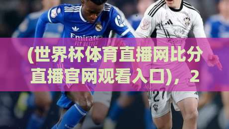 (世界杯体育直播网比分直播官网观看入口),2026年观赛不迷路!