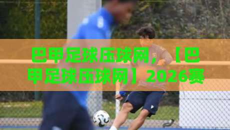 巴甲足球压球网,【巴甲足球压球网】2026赛季最新玩法与平台选择指南! 巴甲足球压球网,【巴甲足球压球网】2026赛季最新玩法与平台选择指南!