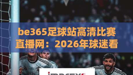 be365足球站高清比赛直播网:2026年球迷看球的新选择?