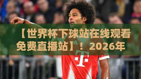 【世界杯下球站在线观看免费直播站】!2026年球迷必知的观赛新玩法 【世界杯下球站在线观看免费直播站】!2026年球迷必知的观赛新玩法