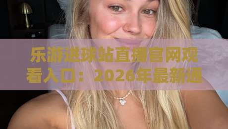 乐游进球站直播官网观看入口:2026年最新通道与实战经验分享 乐游进球站直播官网观看入口:2026年最新通道与实战经验分享